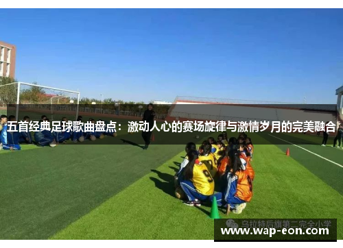 五首经典足球歌曲盘点：激动人心的赛场旋律与激情岁月的完美融合