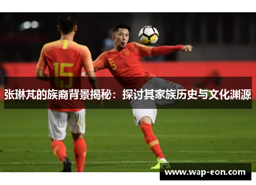 张琳芃的族裔背景揭秘：探讨其家族历史与文化渊源