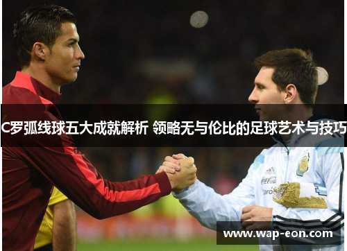 C罗弧线球五大成就解析 领略无与伦比的足球艺术与技巧