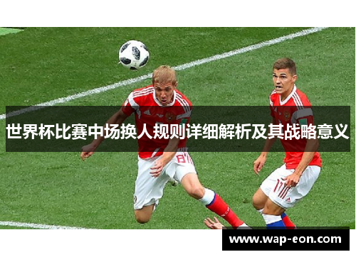 世界杯比赛中场换人规则详细解析及其战略意义