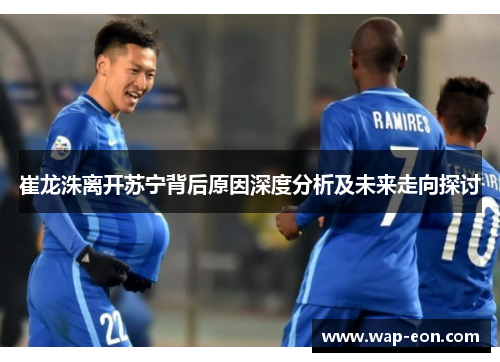 崔龙洙离开苏宁背后原因深度分析及未来走向探讨