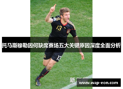 托马斯穆勒因何缺席赛场五大关键原因深度全面分析